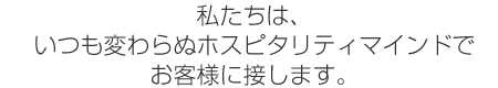 私たちは、いつも変わらぬホスピタリティマインドでお客様に接します。