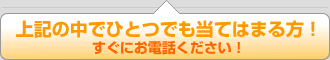 ☆上記の中でひとつでも当てはまる方！すぐにお電話ください！