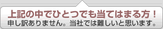 ☆上記の中でひとつでも当てはまる方！申し訳ありません。当社では難しいと思います。